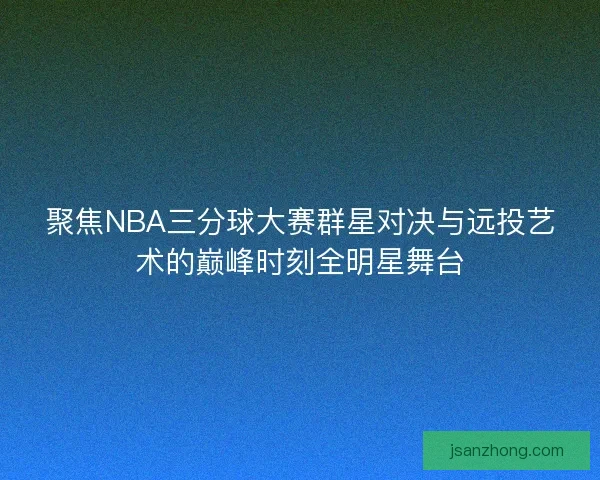 聚焦NBA三分球大赛群星对决与远投艺术的巅峰时刻全明星舞台