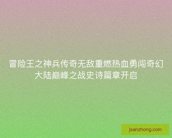 冒险王之神兵传奇无敌重燃热血勇闯奇幻大陆巅峰之战史诗篇章开启