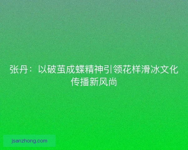 张丹：以破茧成蝶精神引领花样滑冰文化传播新风尚