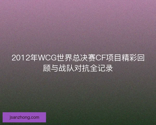 2012年WCG世界总决赛CF项目精彩回顾与战队对抗全记录