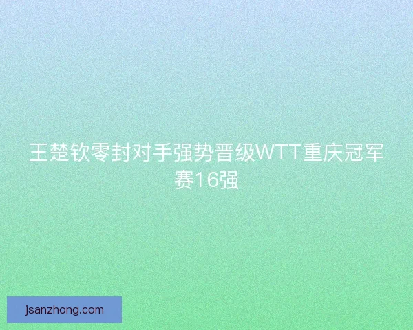 王楚钦零封对手强势晋级WTT重庆冠军赛16强