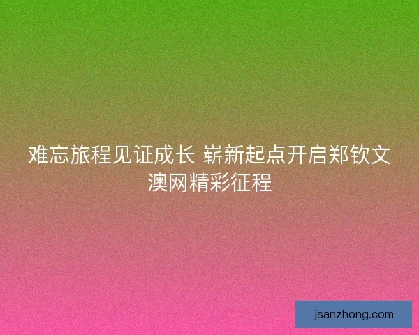 难忘旅程见证成长 崭新起点开启郑钦文澳网精彩征程