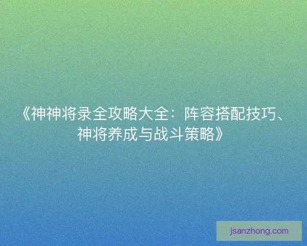 《神神将录全攻略大全：阵容搭配技巧、神将养成与战斗策略》