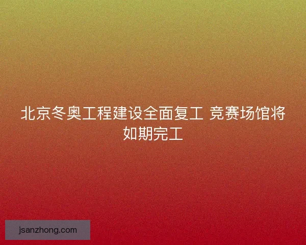 北京冬奥工程建设全面复工 竞赛场馆将如期完工