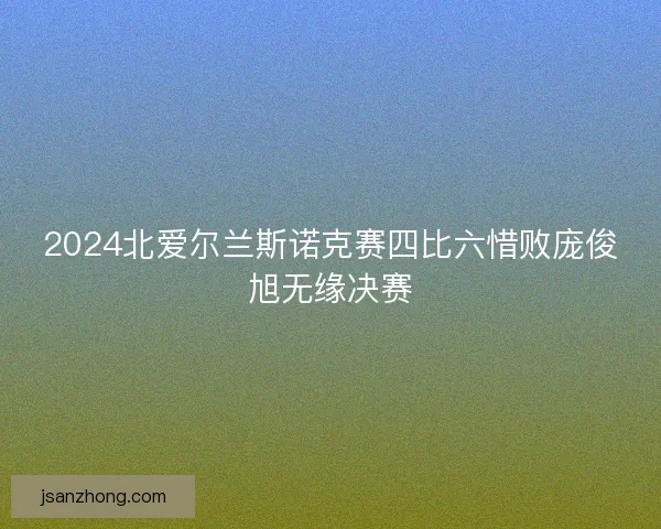 2024北爱尔兰斯诺克赛四比六惜败庞俊旭无缘决赛
