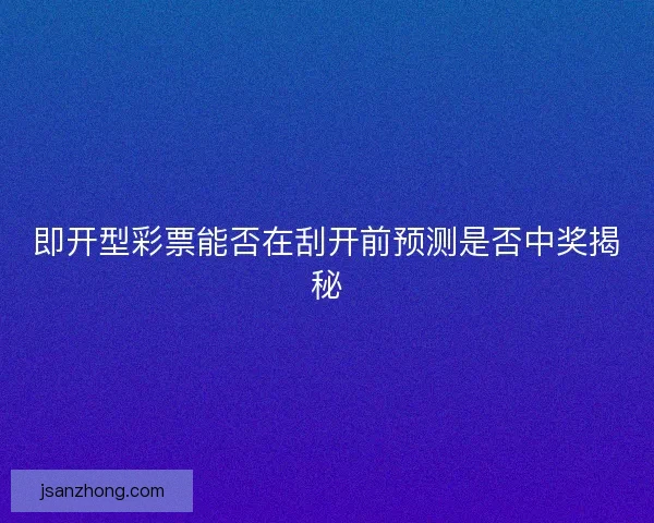 即开型彩票能否在刮开前预测是否中奖揭秘
