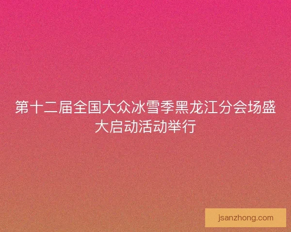 第十二届全国大众冰雪季黑龙江分会场盛大启动活动举行