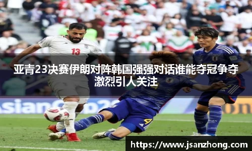 亚青23决赛伊朗对阵韩国强强对话谁能夺冠争夺激烈引人关注