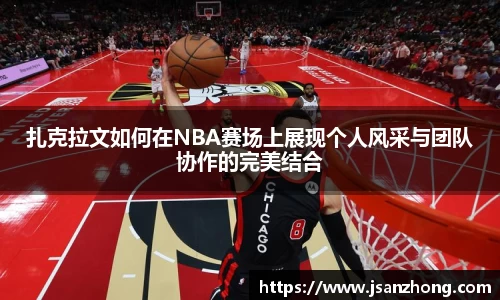 扎克拉文如何在NBA赛场上展现个人风采与团队协作的完美结合