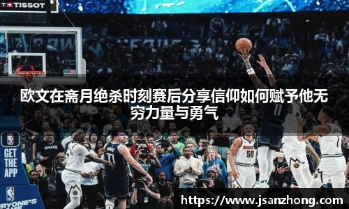 欧文在斋月绝杀时刻赛后分享信仰如何赋予他无穷力量与勇气